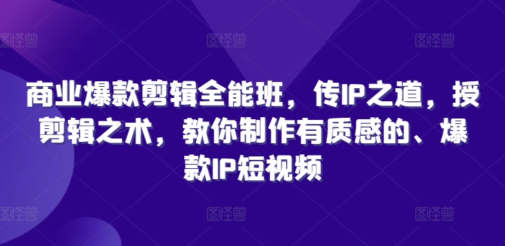 商业爆款剪辑全能班，传IP之道，授剪辑之术，教你制作有质感的、爆款IP短视频-沐风资源库