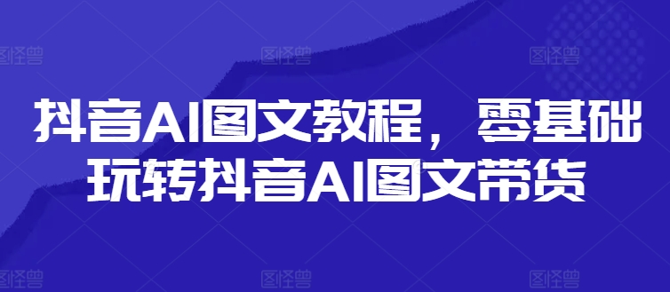 抖音AI图文教程，零基础玩转抖音AI图文带货-沐风资源库