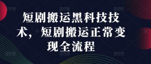 短剧搬运黑科技技术，短剧搬运正常变现全流程-沐风资源库