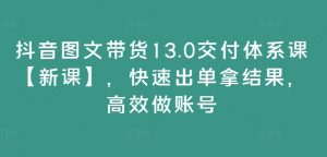 抖音图文带货13.0交付体系课【新课】，快速出单拿结果，高效做账号-沐风资源库