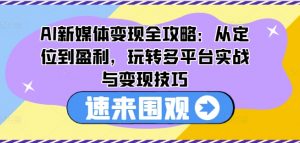 AI新媒体变现全攻略：从定位到盈利，玩转多平台实战与变现技巧-沐风资源库