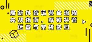最新抖音运营全流程实战指南，解锁抖音运营与带货密码-沐风资源库