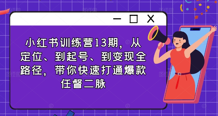 小红书训练营13期，从定位、到起号、到变现全路径，带你快速打通爆款任督二脉-沐风资源库