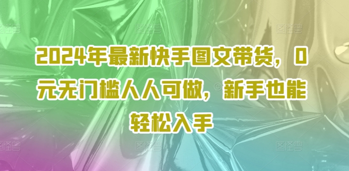 2024年最新快手图文带货，0元无门槛人人可做，新手也能轻松入手-沐风资源库