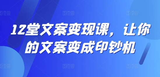 12堂文案变现课，让你的文案变成印钞机-沐风资源库
