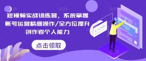 短视频实战训练营，系统掌握账号运营精细操作/全方位提升创作者个人能力-沐风资源库