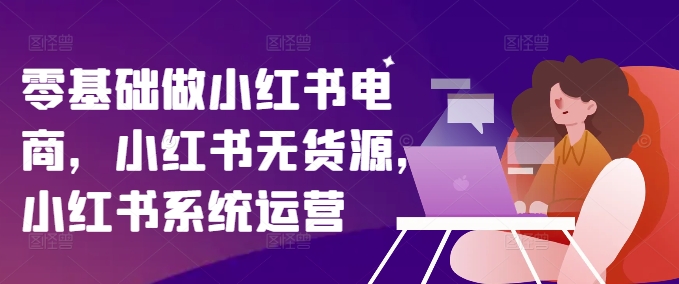 零基础做小红书电商，小红书无货源，小红书系统运营-沐风资源库