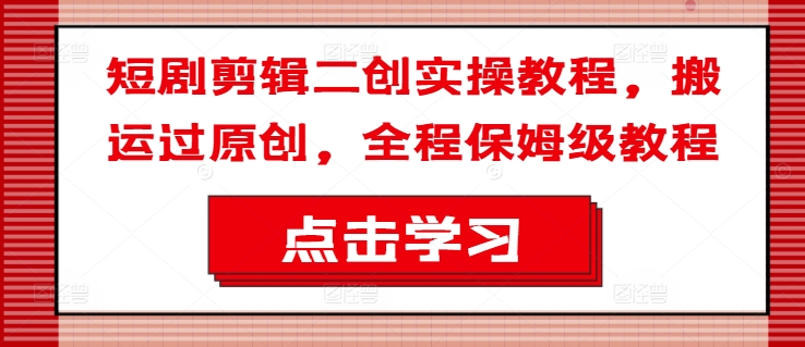 短剧剪辑二创实操教程，搬运过原创，全程保姆级教程-沐风资源库