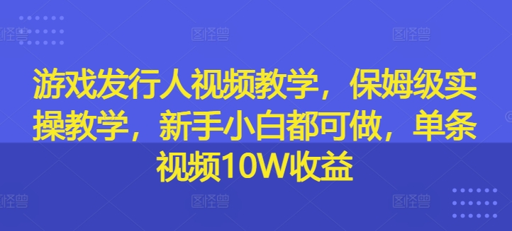 游戏发行人视频教学，保姆级实操教学，新手小白都可做，单条视频10W收益-沐风资源库