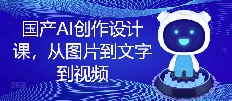 国产AI创作设计课，从图片到文字到视频-沐风资源库