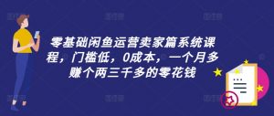 零基础闲鱼运营卖家篇系统课程，门槛低，0成本，一个月多赚个两三千多的零花钱-沐风资源库
