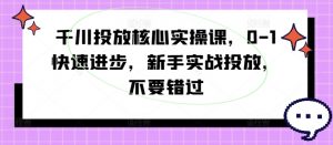 千川投放核心实操课，0-1快速进步，新手实战投放，不要错过-沐风资源库