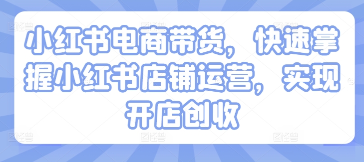 小红书电商带货,快速掌握小红书店铺运营,实现开店创收-沐风资源库