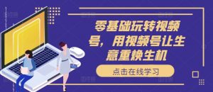 零基础玩转视频号，用视频号让生意重焕生机-沐风资源库