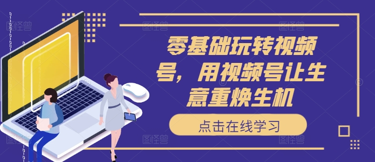 零基础玩转视频号，用视频号让生意重焕生机-沐风资源库