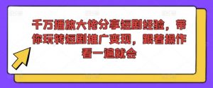 千万播放大佬分享短剧经验，带你玩转短剧推广变现，跟着操作看一遍就会-沐风资源库