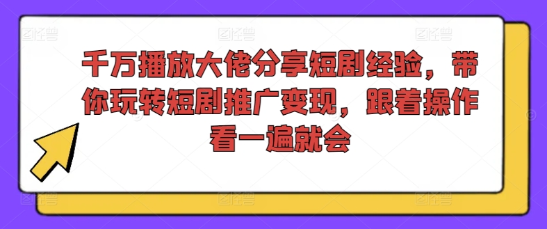千万播放大佬分享短剧经验，带你玩转短剧推广变现，跟着操作看一遍就会-沐风资源库
