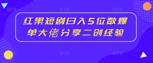 红果短剧日入5位数爆单大佬分享二创经验-沐风资源库
