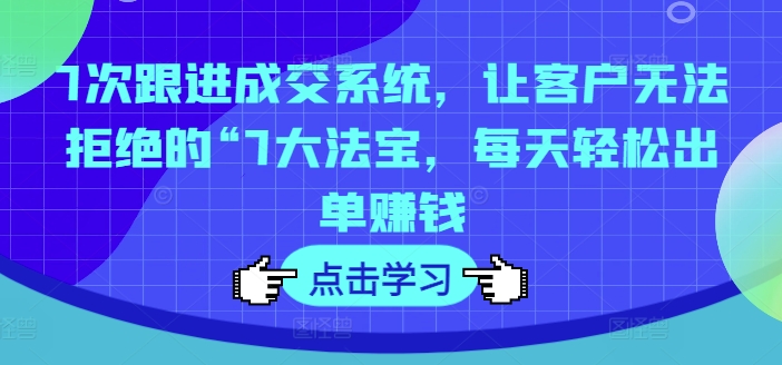 7次跟进成交系统，让客户无法拒绝的“7大法宝，每天轻松出单赚钱-沐风资源库