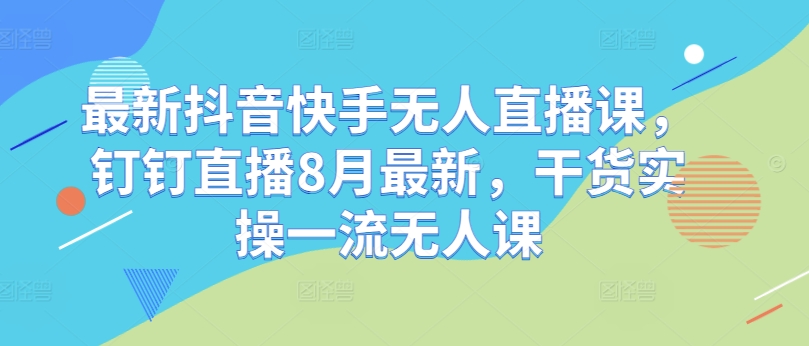 最新抖音快手无人直播课，钉钉直播8月最新，干货实操一流无人课-沐风资源库