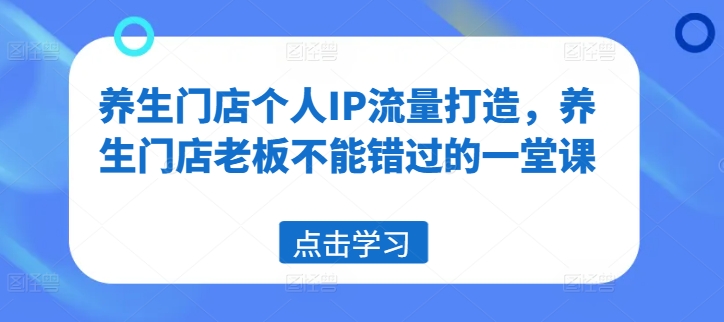 养生门店个人IP流量打造，养生门店老板不能错过的一堂课-沐风资源库