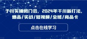 千川实操闭门会，2024年干川新打法，爆品/实战/短视频/全域/商品卡-沐风资源库