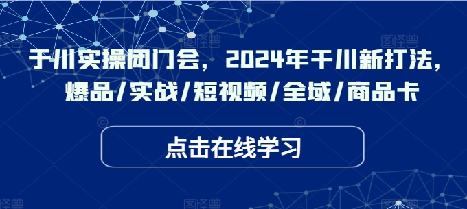 千川实操闭门会，2024年干川新打法，爆品/实战/短视频/全域/商品卡-沐风资源库