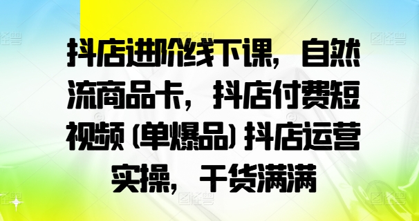 抖店进阶线下课，自然流商品卡，抖店付费短视频(单爆品)抖店运营实操，干货满满-沐风资源库