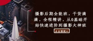 摄影后期全能班，干货满满，全程精讲，从0基础开始快速进阶到摄影大神班-沐风资源库