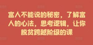 富人不能说的秘密，了解富人的心法，思考逻辑，让你脱贫跨越阶级的课-沐风资源库