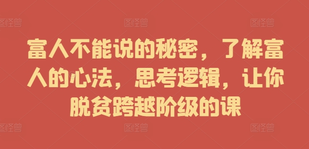 富人不能说的秘密，了解富人的心法，思考逻辑，让你脱贫跨越阶级的课-沐风资源库