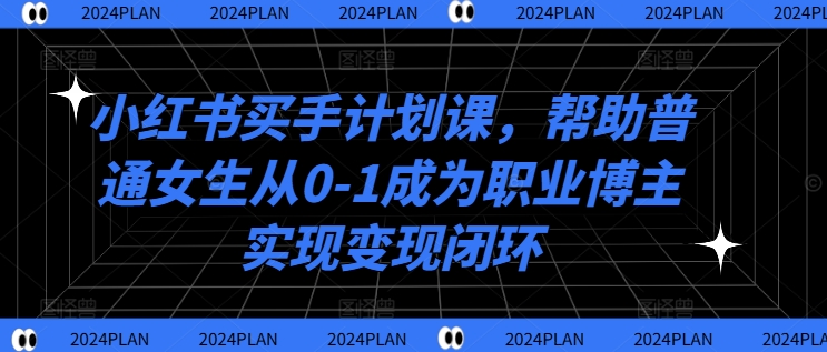 小红书买手计划课，帮助普通女生从0-1成为职业博主实现变现闭环-沐风资源库