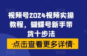 视频号2024视频实操教程，蝴蝶号新手带货十步法-沐风资源库