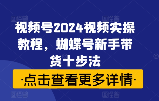 视频号2024视频实操教程，蝴蝶号新手带货十步法-沐风资源库