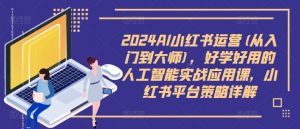 2024AI小红书运营(从入门到大师)，好学好用的人工智能实战应用课，小红书平台策略详解-沐风资源库
