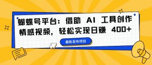 蝴蝶号平台：借助 AI 工具创作情感视频，轻松实现日赚 400+【揭秘】-沐风资源库