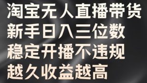 淘宝无人直播带货，新手日入三位数，稳定开播不违规，越久收益越高【揭秘】-沐风资源库