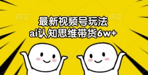 最新视频号玩法，ai认知思维带货6w+【揭秘】-沐风资源库