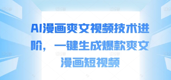 AI漫画爽文视频技术进阶，一键生成爆款爽文漫画短视频-沐风资源库