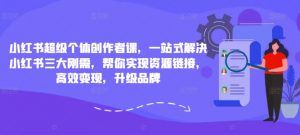 小红书超级个体创作者课，一站式解决小红书三大刚需，帮你实现资源链接，高效变现，升级品牌-沐风资源库