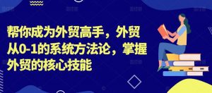 帮你成为外贸高手，外贸从0-1的系统方法论，掌握外贸的核心技能-沐风资源库