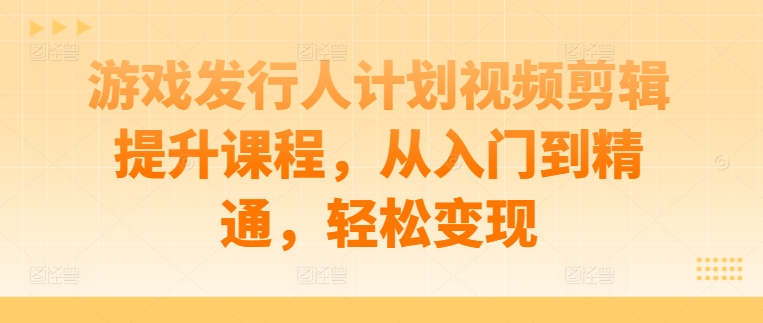 游戏发行人计划视频剪辑提升课程，从入门到精通，轻松变现-沐风资源库