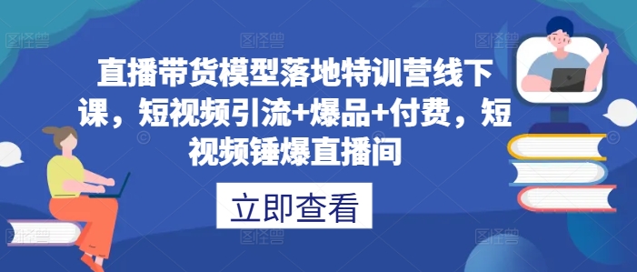 直播带货模型落地特训营线下课，​短视频引流+爆品+付费，短视频锤爆直播间-沐风资源库