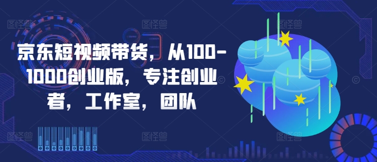 京东短视频带货，从100-1000创业版，专注创业者，工作室，团队-沐风资源库