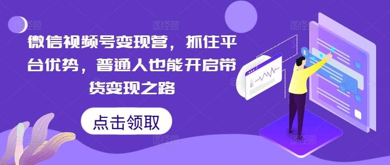 微信视频号变现营，抓住平台优势，普通人也能开启带货变现之路-沐风资源库