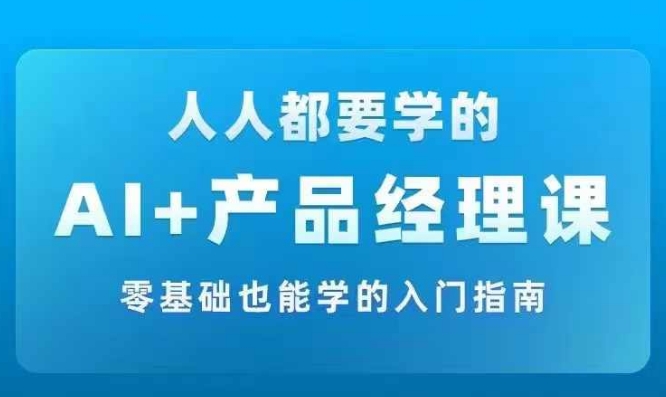 AI +产品经理实战项目必修课，从零到一教你学ai，零基础也能学的入门指南-沐风资源库