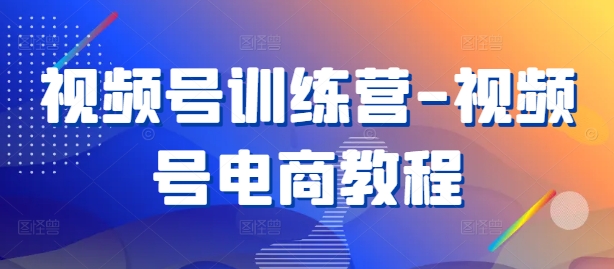 视频号训练营-视频号电商教程-沐风资源库