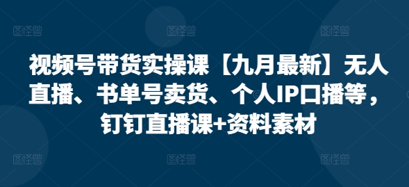 视频号带货实操课【九月最新】无人直播、书单号卖货、个人IP口播等，钉钉直播课+资料素材-沐风资源库