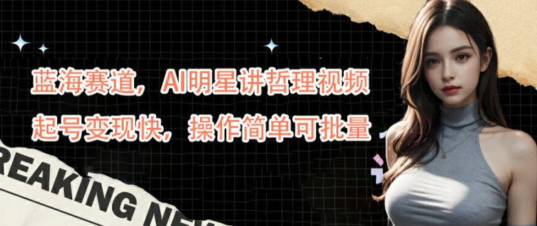蓝海赛道，AI明星讲哲理视频，起号变现快，操作简单可批量【揭秘】-沐风资源库