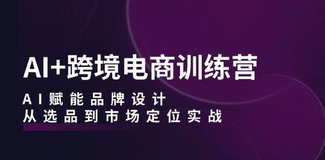 AI+跨境电商训练营：AI赋能品牌设计，从选品到市场定位实战-沐风资源库